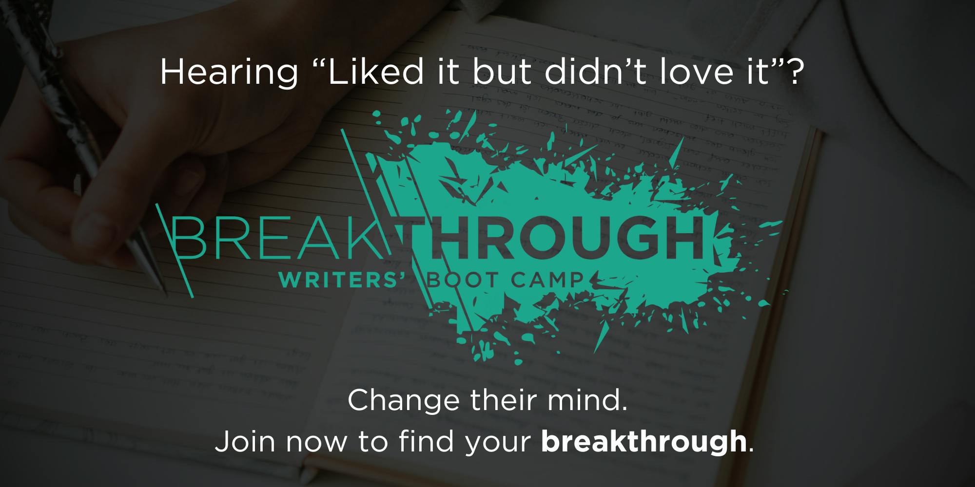 Breakthrough Writers' Boot Camp. Hearing "Liked it but didn't love it"? Change their mind. Join now to find your breakthrough.