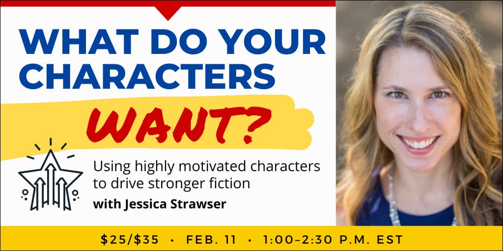 What Do Your Characters Want? with Jessica Strawser. $35 webinar ($25 early-bird price). Wednesday, February 11, 2026. 1 p.m. to 2:30 p.m. Eastern.