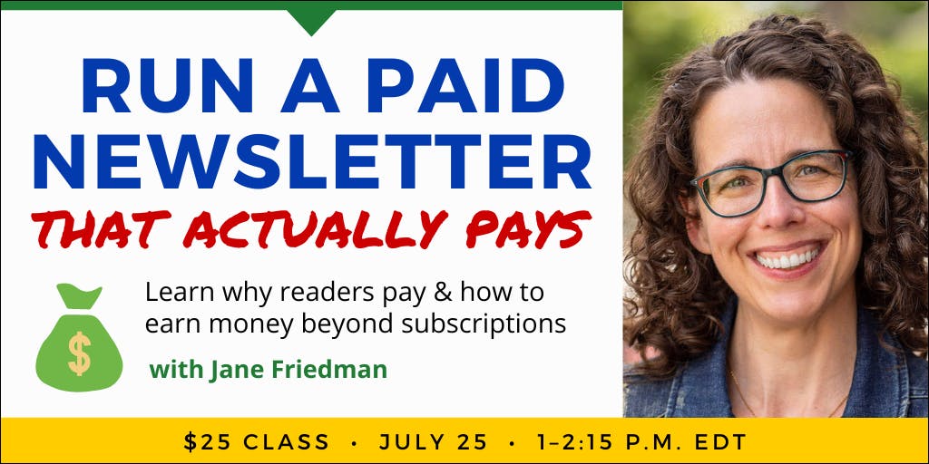 Run a Paid Newsletter That Actually Pays with Jane Friedman. $25 class. Thursday, July 25, 2024. 1 p.m. to 2:15 p.m. Eastern.