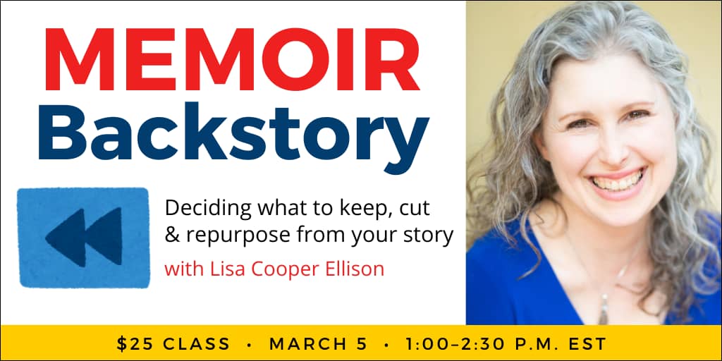 Memoir Backstory with Lisa Cooper Ellison. $25 webinar. Wednesday, March 5, 2025. 1 p.m. to 2:30 p.m. Eastern.