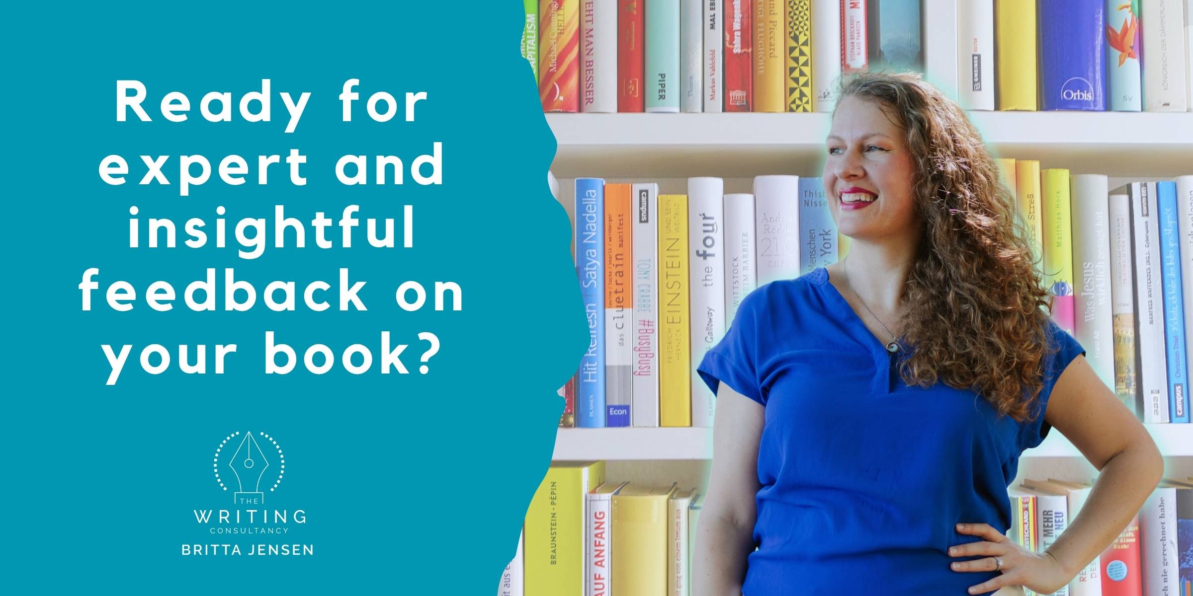 Photo of Britta Jensen, smiling and with one hand on her hip, standing in front of a full bookshelf, with the text, “Ready for expert and insightful feedback on your book? The Writing Consultancy, Britta Jensen”