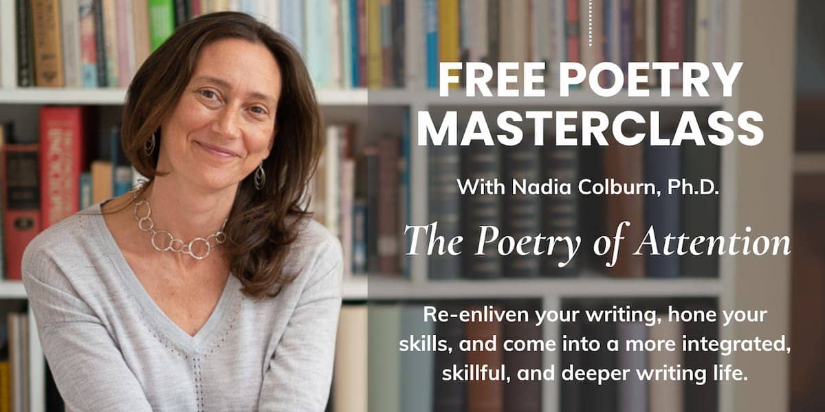 The Poetry of Attention with Nadia Colburn, Ph.D. Re-enliven your writing, hone your skills, and come into a more integrated, skillful, and deeper writing life.