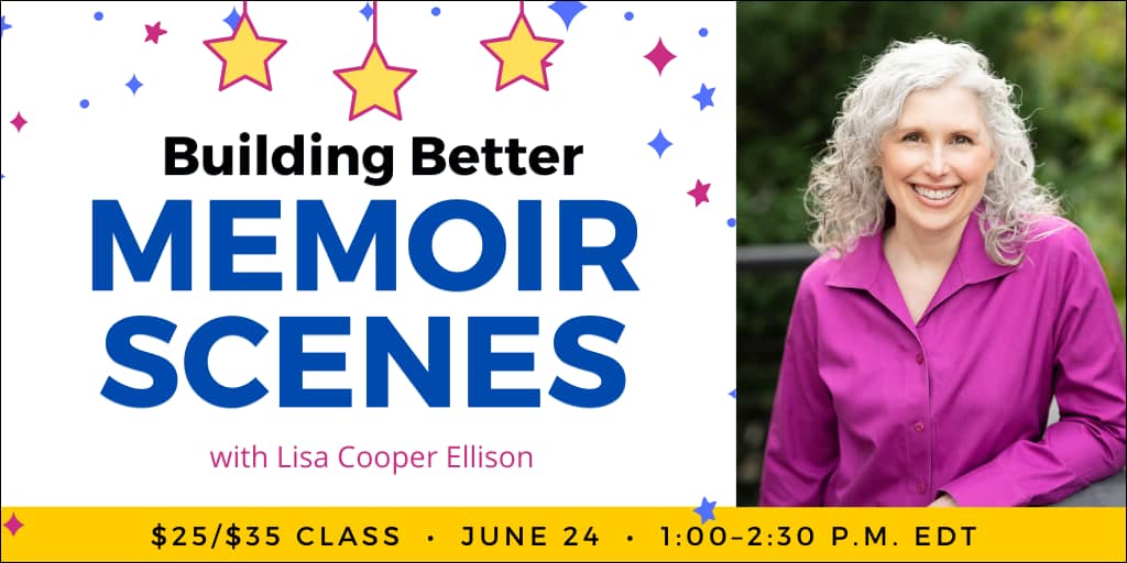 Building Better Memoir Scenes with Lisa Cooper Ellison. $35 webinar ($25 early-bird price), or $150 for the six-class series. Wednesday, June 24, 2026. 1 p.m. to 2:30 p.m. Eastern.