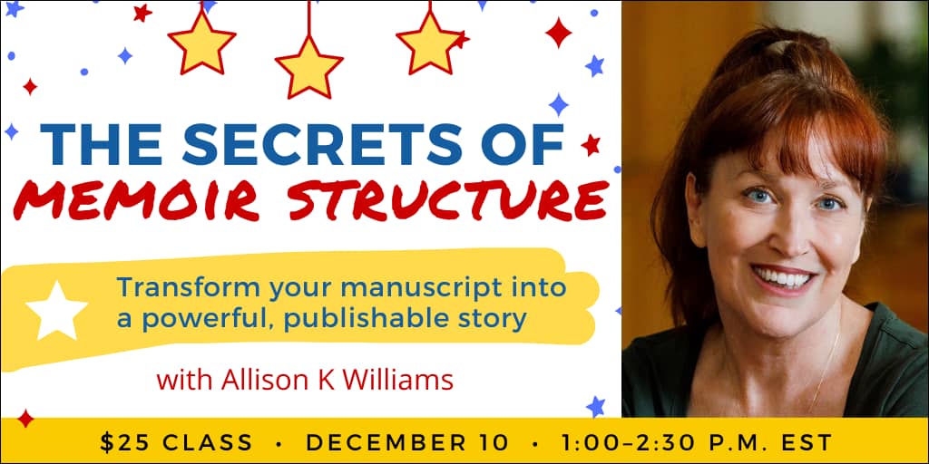 The Secrets of Memoir Structure with Allison K Williams. $25 webinar. Wednesday, December 10, 2025. 1 p.m. to 2:30 p.m. Eastern.