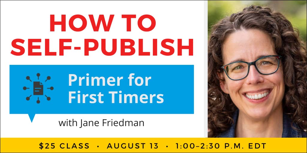 How to Self-Publish Your Book: Primer for First Timers with Jane Friedman. $25 class. Wednesday, August 13, 2025. 1 p.m. to 2:30 p.m. Eastern.