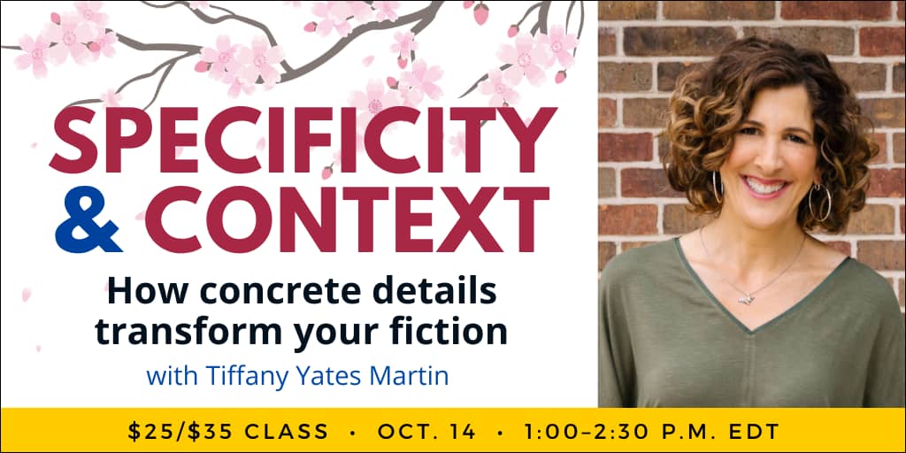 Specificity & Context with Tiffany Yates Martin. $35 webinar ($25 early-bird price). Wednesday, October 14, 2026. 1 p.m. to 2:30 p.m. Eastern.