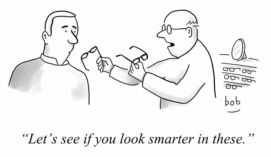 Cartoon by Bob Eckstein of an optometrist assisting a male customer. The optometrist holds two pairs of glasses, handing one of them to the customer, and says, “Let’s see if you look smarter in these.”