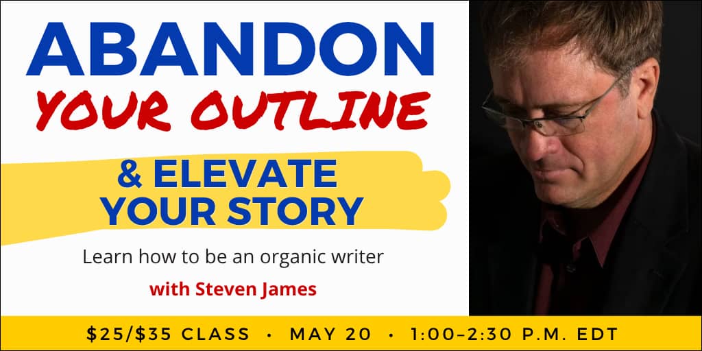 Abandon Your Outline & Elevate Your Story with Steven James. $35 webinar ($25 early-bird price). Wednesday, May 20, 2026. 1 p.m. to 2:30 p.m. Eastern. 