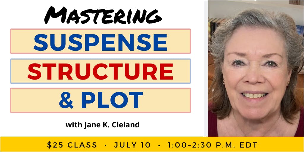 Mastering Suspense, Structure & Plot with Jane K. Cleland. $25 class. Wednesday, July 10, 2024. 1 p.m. to 2:30 p.m. Eastern.