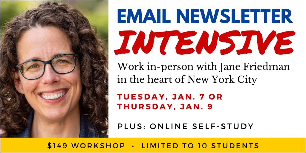 Email Newsletter Intensive 2025, in-person workshop with Jane Friedman in New York City. January 7 and January 9, 2025. $149. Limited to 10 students each. 10 a.m. through 4 p.m.