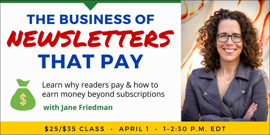 The Business of Newsletters That Pay with Jane Friedman. $35 webinar ($25 early-bird price). Wednesday, April 1, 2026. 1 p.m. to 2:30 p.m. Eastern.