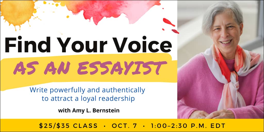 Find Your Voice as an Essayist with Amy L. Bernstein. $35 webinar ($25 early-bird price). Wednesday, October 7, 2026. 1 p.m. to 2:30 p.m. Eastern. 