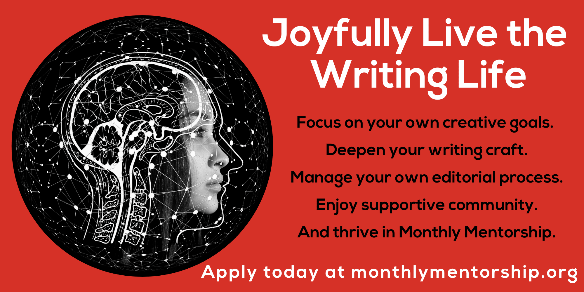 Joyfully Live the Writing Life. Focus on your own creative goals. Deepen your writing craft. Manage your own editorial process. Enjoy supportive community. And thrive in Monthly Mentorship. Apply today at monthlymentorship.org