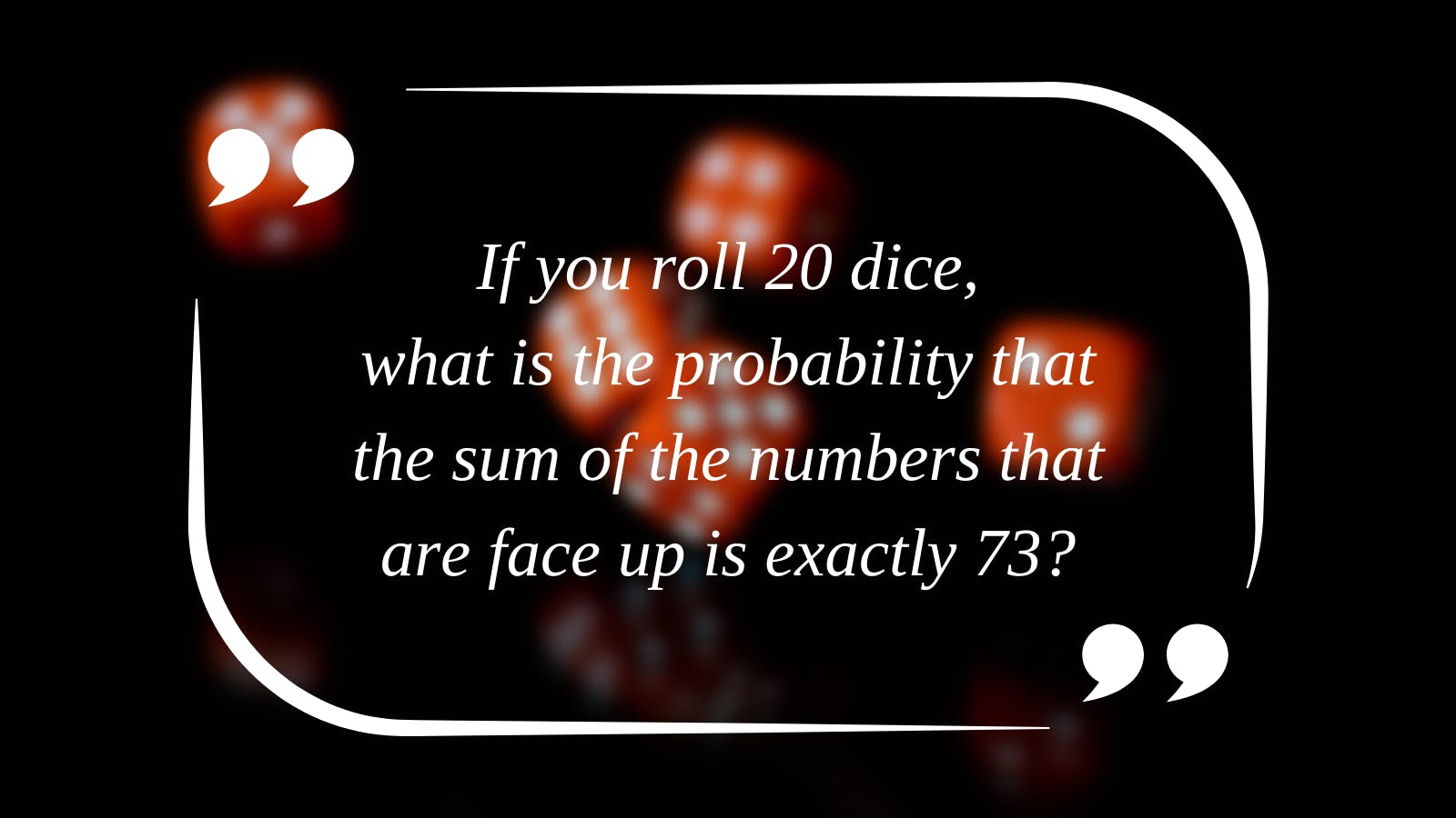 If you roll 20 dice, what is the probability that the sum of the numbers that are face up is exactly 73?