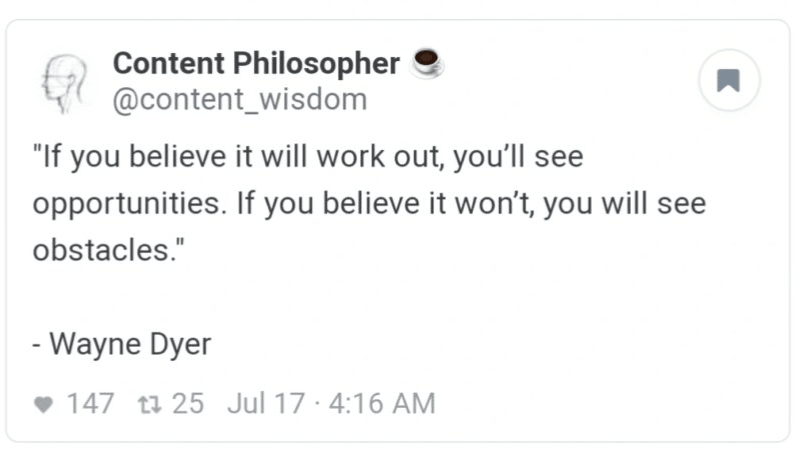 A Wayne Dyer quote: "If you believe it will work out, you'll see opportunities. If you believe it won't, you will see obstacles."