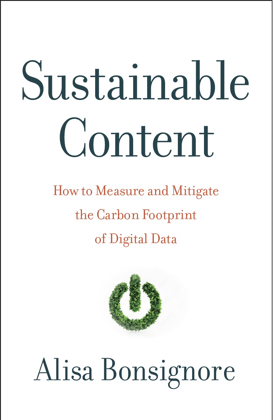 A crisp white book cover. Sustainable Content is written in a dark blue-green. How to Measure and Mitigate the Carbon Footprint of Digital Data is in brick red. Below that, the on-off power symbol appears to be made from leaves. The author is Alisa Bonsignore.