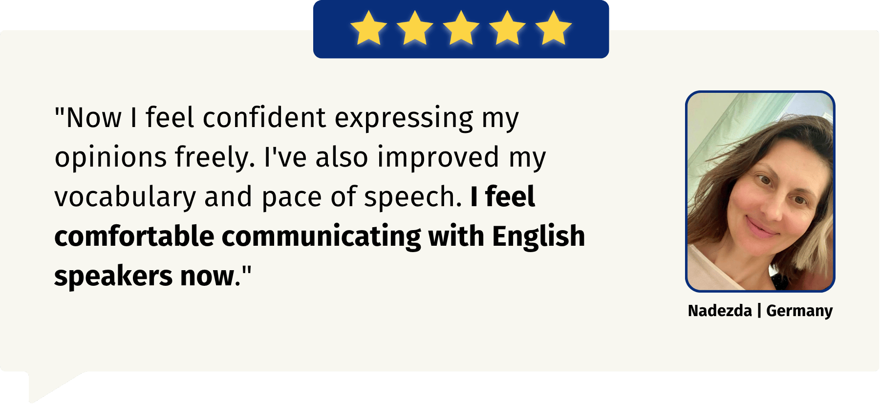 "Now I feel confident expressing my opinions freely. I've also improved my vocabulary and pace of speech. I feel comfortable communicating with English speakers now."