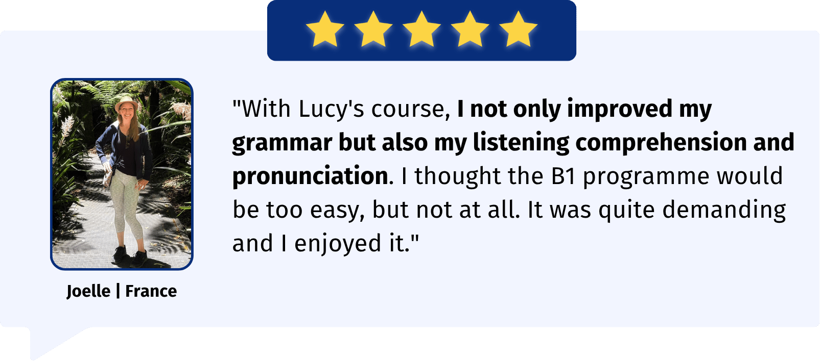 "With Lucy's course, I not only improved my grammar but also my listening comprehension and pronunciation. I thought the B1 programme would be too easy, but not at all. It was quite demanding and I enjoyed it."