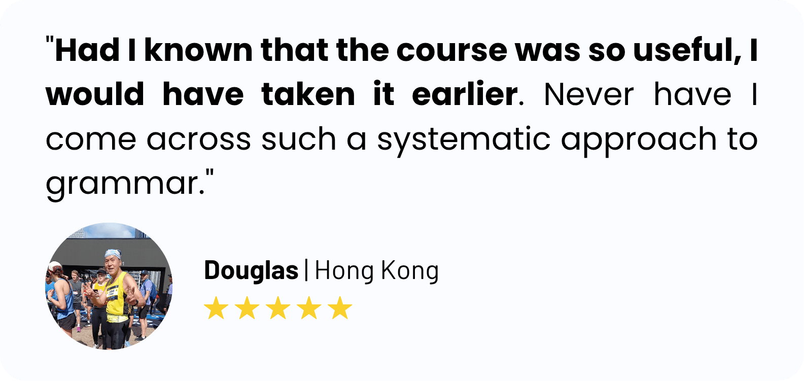 "Had I known that the course was so useful, I would have taken it earlier. Never have I come across such a systematic approach to grammar."