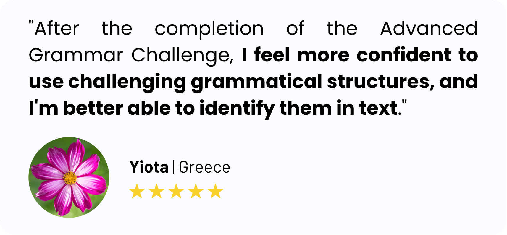 "After the completion of the Advanced Grammar Challenge, I feel more confident to use challenging grammatical structures, and I'm better able to identify them in text."