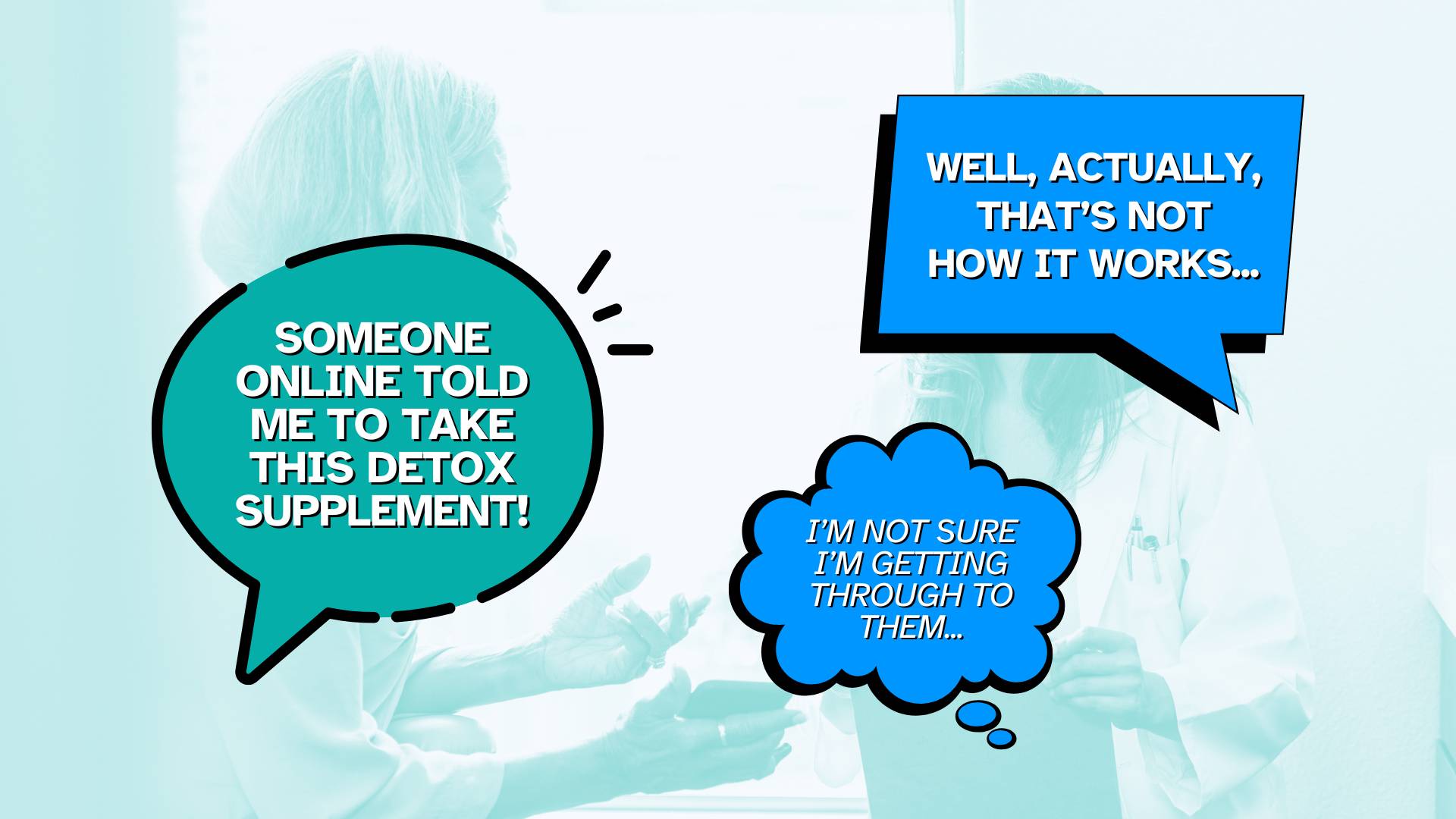 Speech and thought bubbles portraying a conversation between a medical professional and a person who's fallen for misinformation.  Patient: "Someone online told me to take this detox supplement!"  Doctor: "Well, actually, that's not how it works..."  Meanwhile, the Doctor thinks: "I'm not sure I'm getting through to them..."