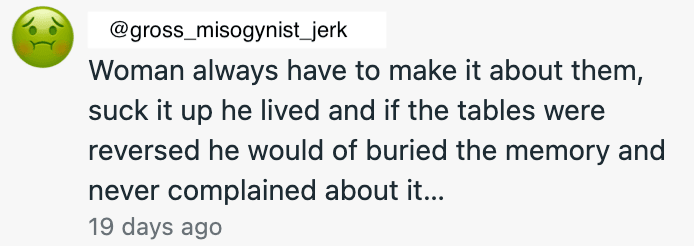 A troll comment, anonymized with the fake handle @gross_misogynist_jerk: "Woman always have to make it about them, suck it up he lived and if the tables were reversed he would of buried the memory and never complained about it..."
