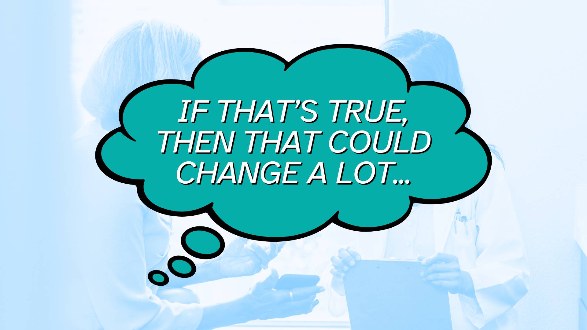 A thought bubble from the patient in this scenario that reads, "If that's true, then that could change a lot"..."