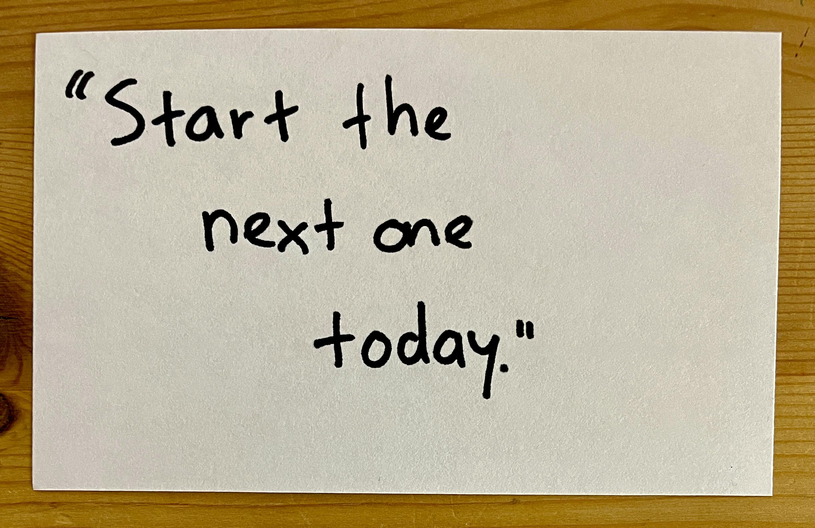 "Start the next one today."