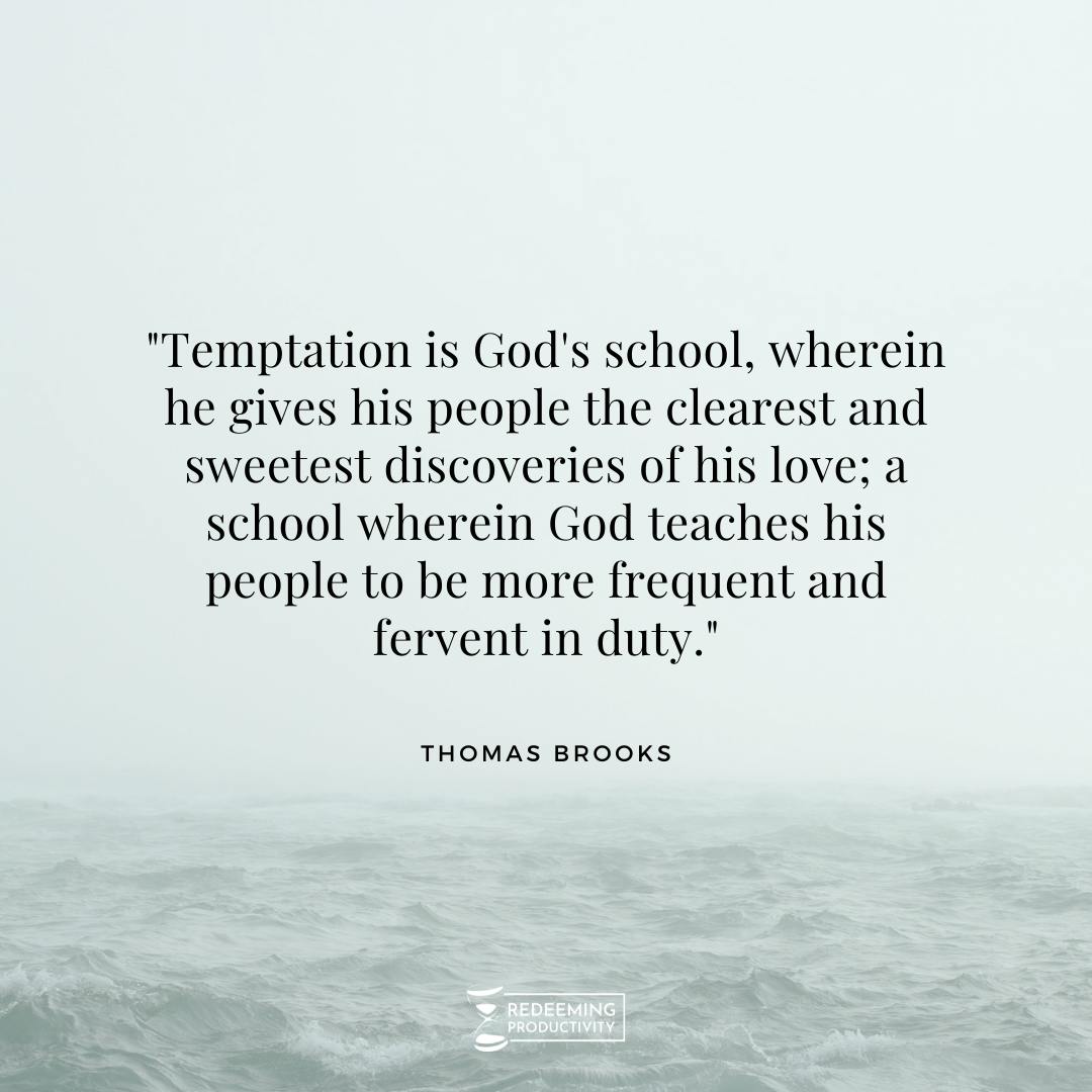 "Temptation is God's school, wherein he gives his people the clearest and sweetest discoveries of his love; a school wherein God teaches his people to be more frequent and fervent in duty." – Thomas Brooks