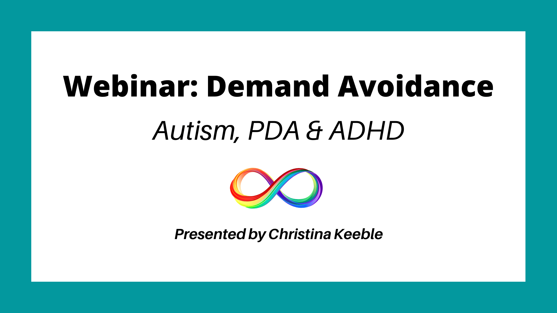 Black text on white background with a teal border. In the centre of the image is the rainbow infinity symbol. Text reads: Webinar: Demand Avoidance. Autism & PDA. Presented by Christina Keeble.