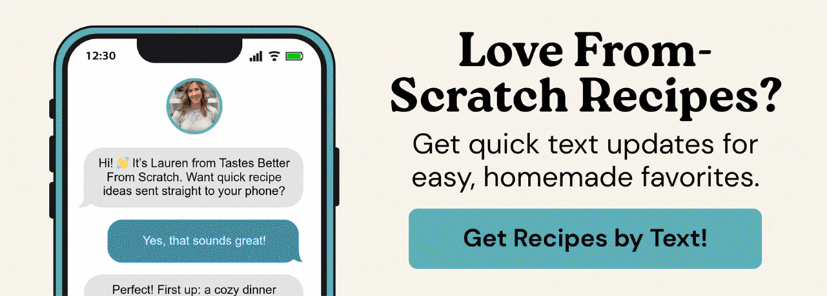 Love from-scratch recipes? Get quick text updates for easy, homemade favorites. SIGN UP TODAY!