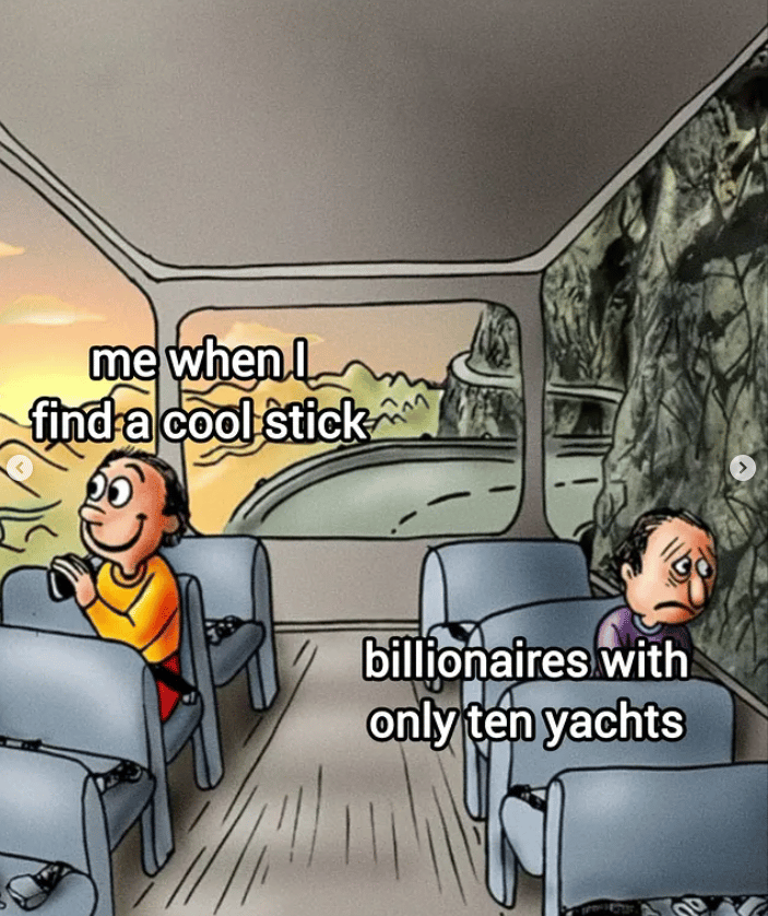 A meme of a happy person looking out the window "me when I find a cool stick" and a sad person "billionaires with only ten yachts"