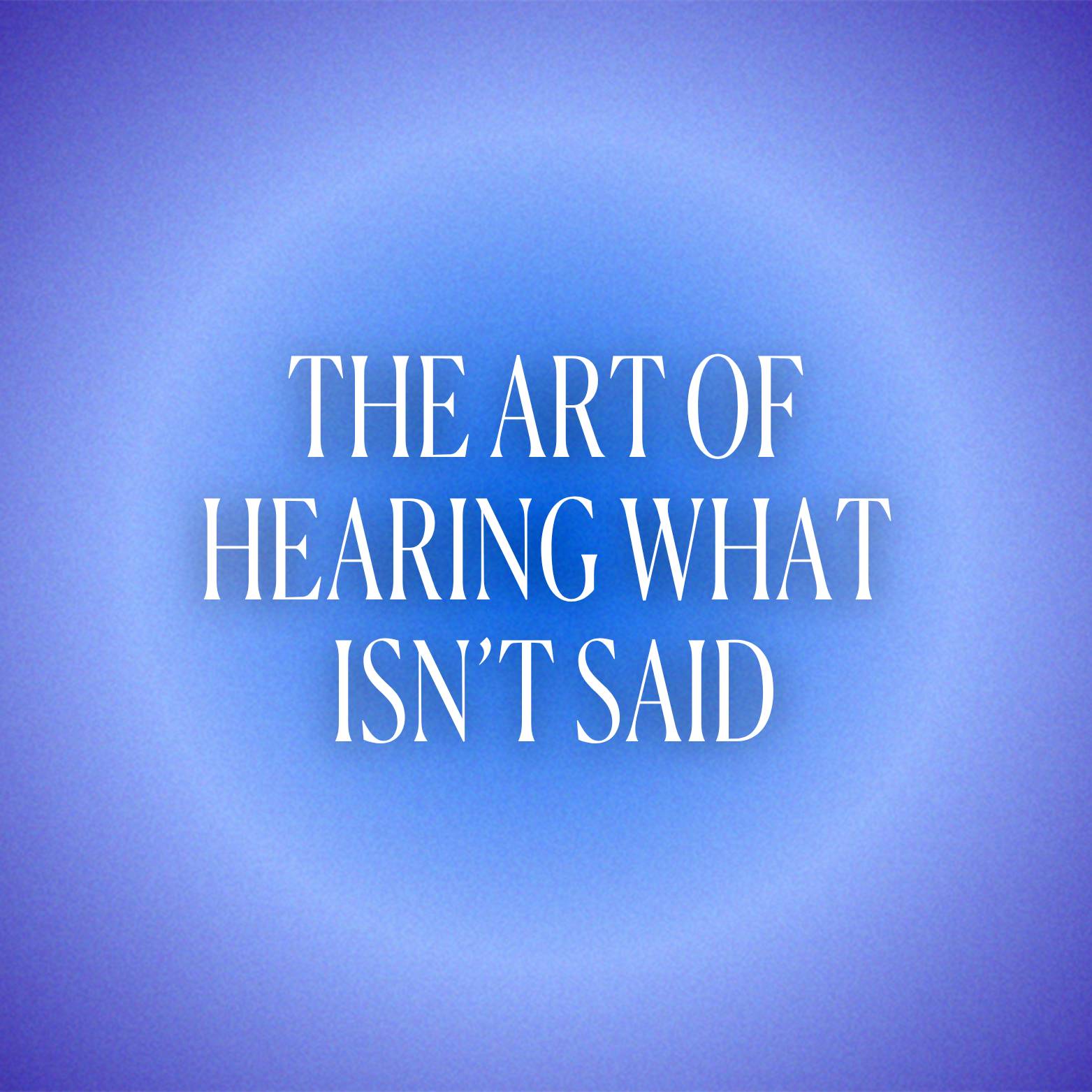 THE ART OF  HEARING WHAT ISN’T SAID