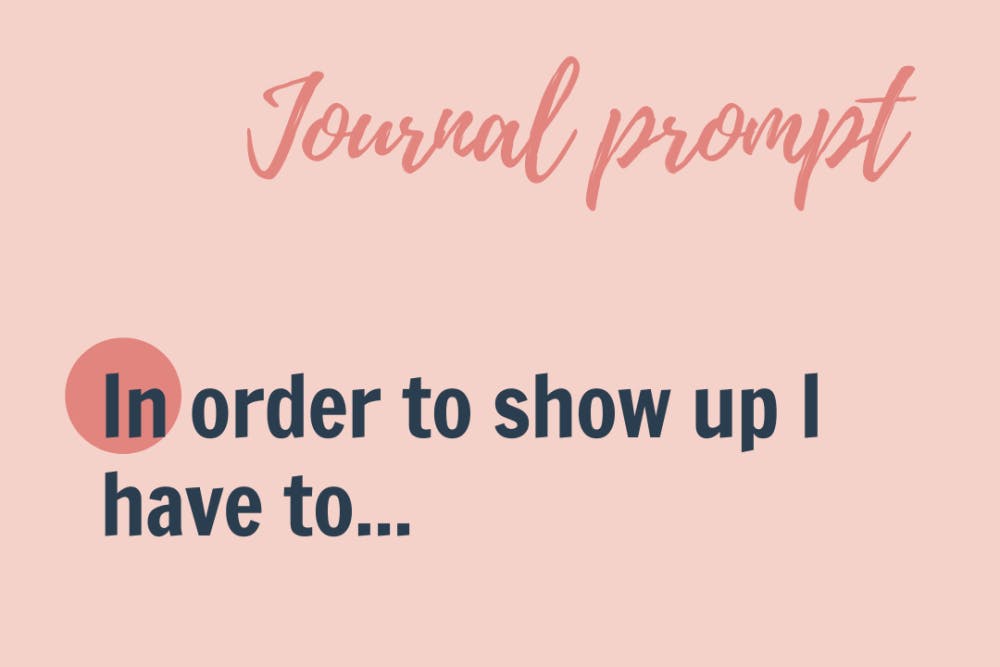 Journal prompt: In order to show up I have to...