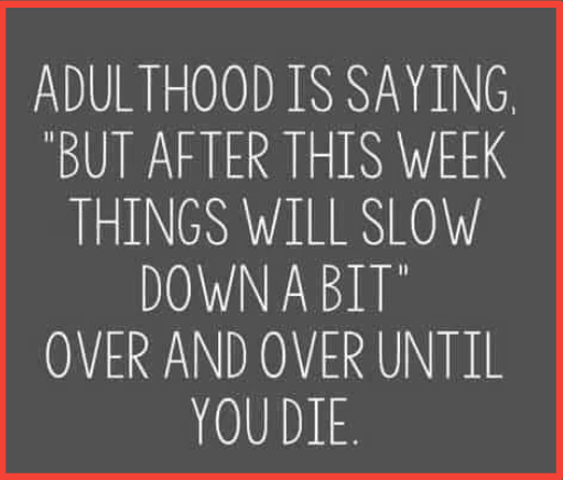 Adulthood is saying, "But after this week things will slow down a bit," over and over until you die.
