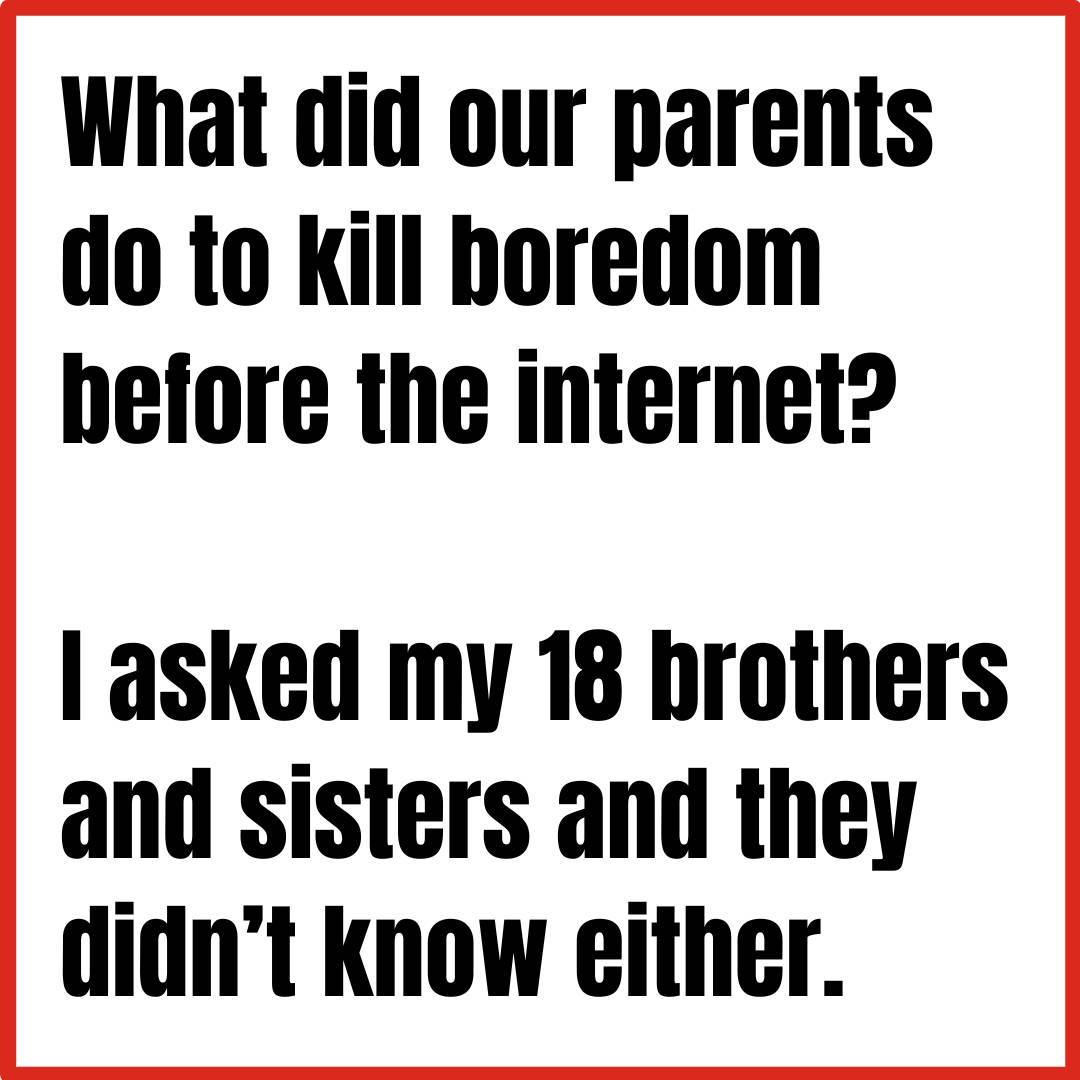 Meme: What did our parents do to kill boredom before the internet? I asked my 18 brothers and sisters and they didn't know either.