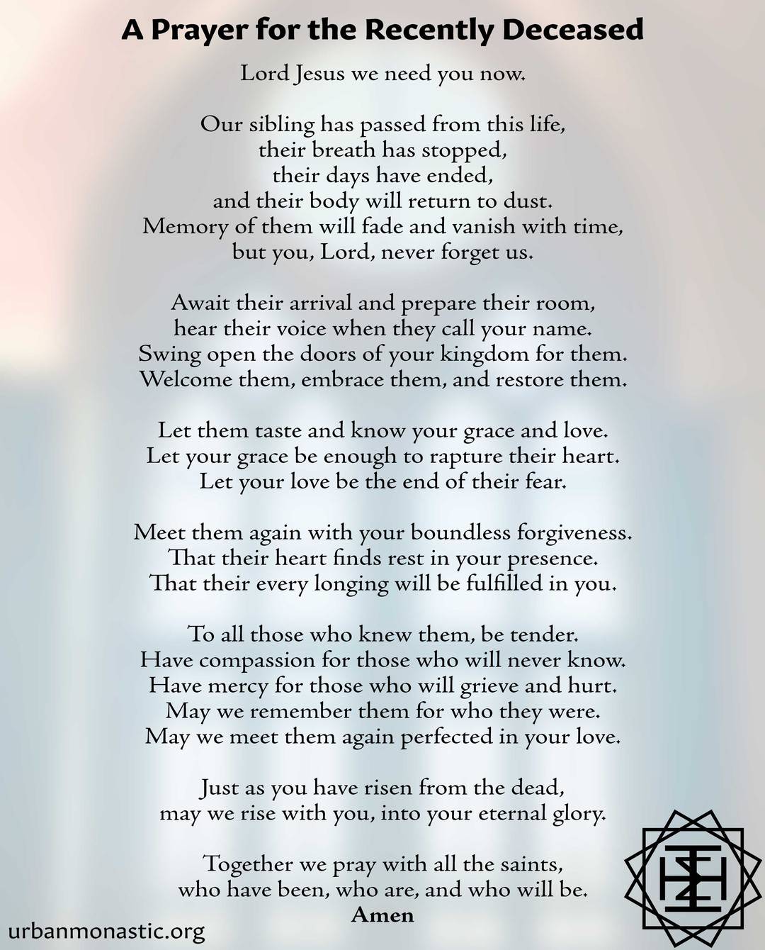A Prayer for the Recently Deceased

This prayer was written after the passing of a close family member. My hope is that it might help us honor those who have died by turning to hope, and reflecting back to God realities from scripture. It is rooted in the grace, mercy, and love of our Lord Jesus as exemplified through the gospels. May this prayer be said of those near and far from God after their passing. For those who are dear to us, and may be against us. May the love, grace, and hope of God meet us all.