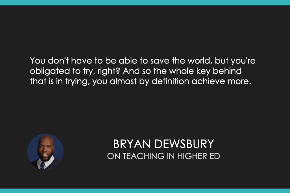 "You don't have to be able to save the world, but you're obligated to try, right? And so the whole key behind that is in trying, you almost by definition achieve more." Bryan Dewsbury on Teaching in Higher Ed podcast