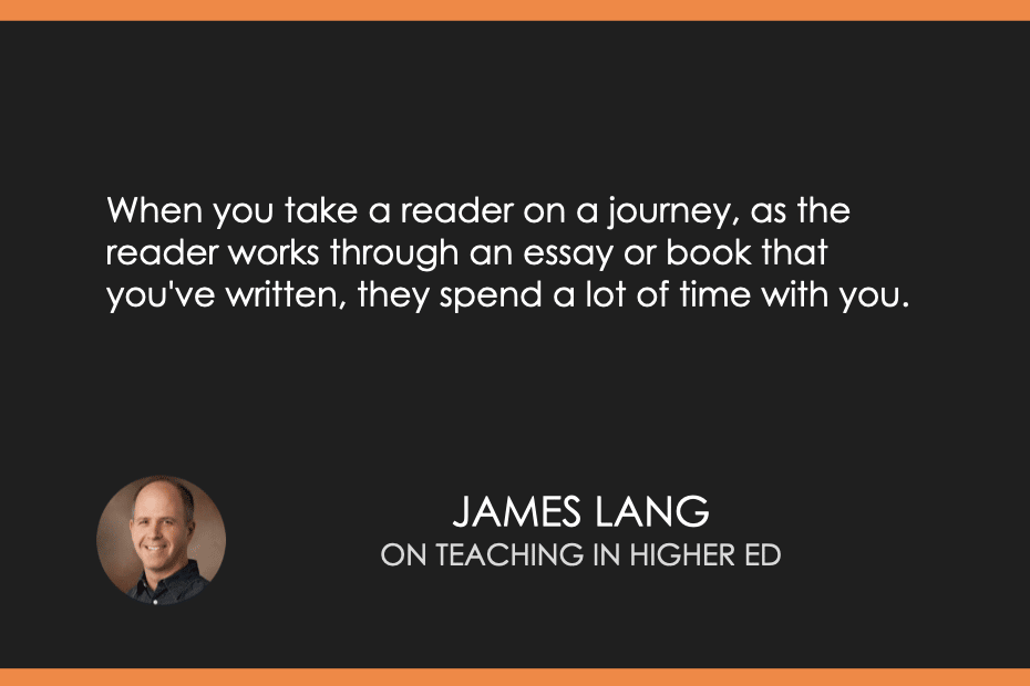 "When you take a reader on a journey, as the reader works through an essay or book that you've written, they spend a lot of time with you." James Lang