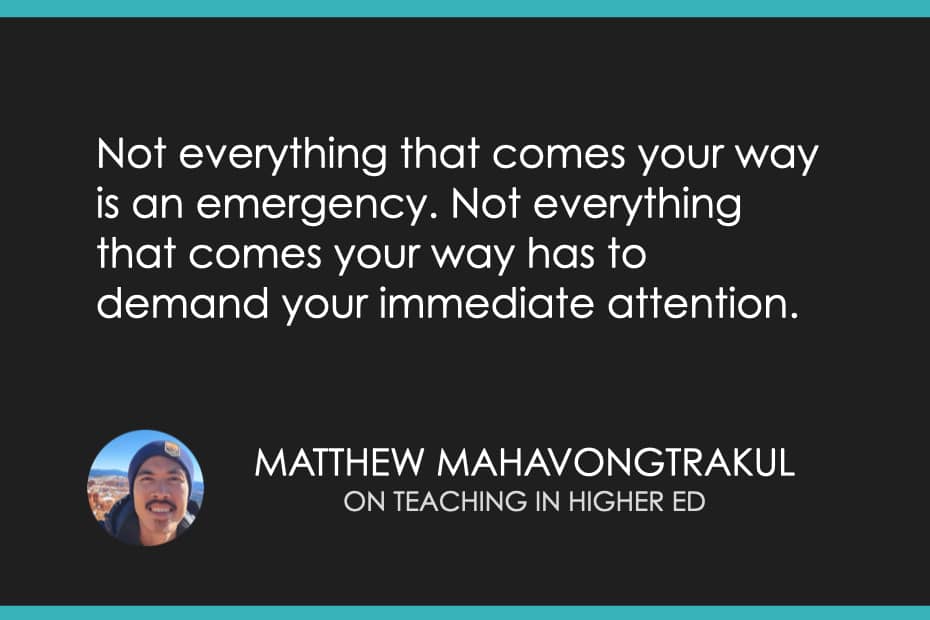 "Not everything that comes your way is an emergency. Not everything that comes your way has to demand your immediate attention." Matthew Mahavongtrakul