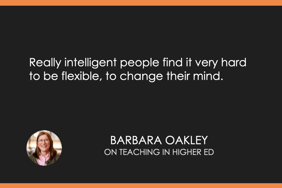 “Really intelligent people find it very hard to be flexible, to change their mind.” - Barbara Oakley