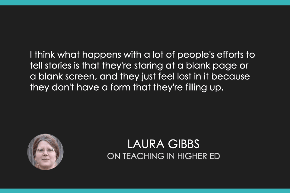 “I think what happens with a lot of people's efforts to tell stories is that they're staring at a blank page or a blank screen, and they just feel lost in it because they don't have a form that they're filling up.” - Laura Gibbs