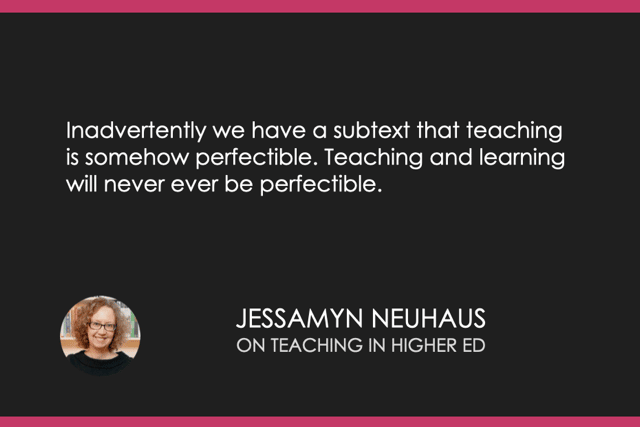 "Inadvertently we have a subtext that teaching is somehow perfectible. Teaching and learning will never ever be perfectible." Jessamyn Neuhaus
