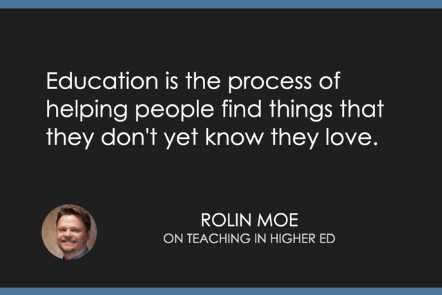 "Education is the process of helping people find things that they don't yet know they love." Rolin Moe on Teaching in Higher Ed podcast