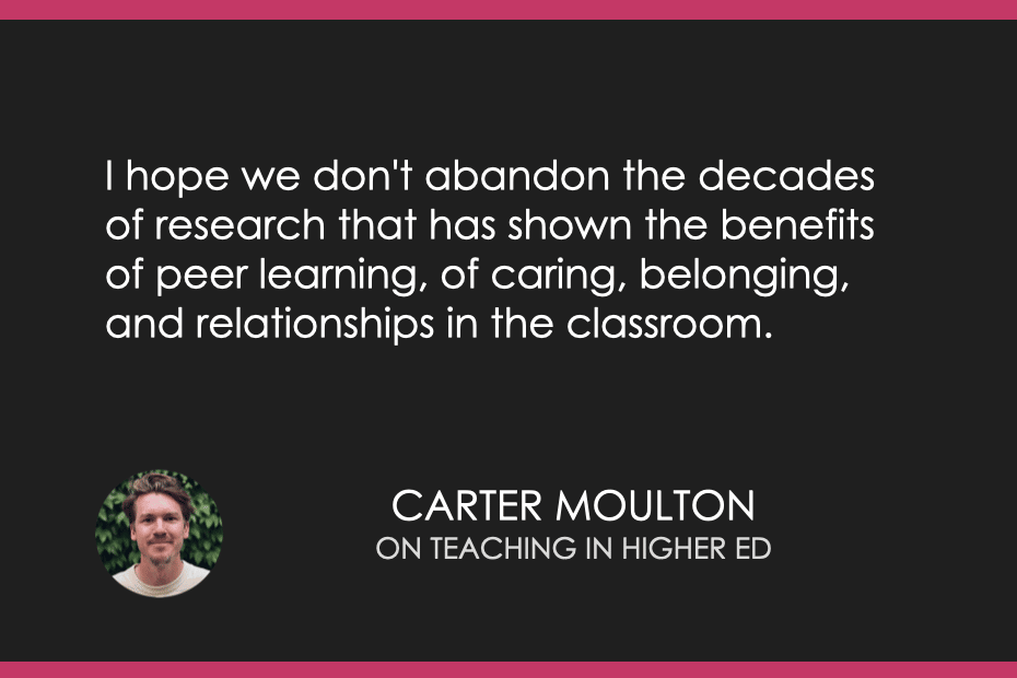 “I hope we don't abandon the decades of research that has shown the benefits of peer learning, of caring, belonging, and relationships in the classroom.” - Carter Moulton