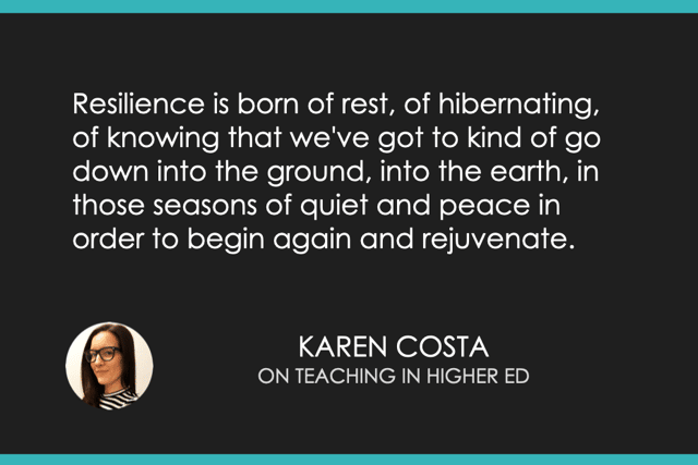 "Resilience is born of rest, of hibernating, of knowing that we've got to kind of go down into the ground, into the earth, in those seasons of quiet and peace in order to begin again and rejuvenate." - Karen Costa
