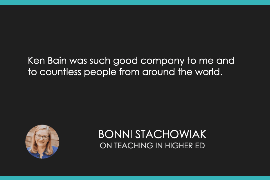 “Ken Bain was such good company to me and to countless people from around the world.” -Bonni Stachowiak