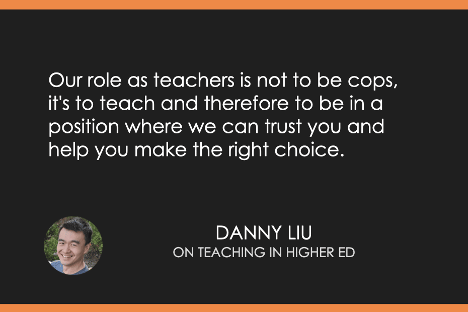 "Our role as teachers is not to be cops, it's to teach and therefore to be in a position where we can trust you and help you make the right choice." Danny Liu