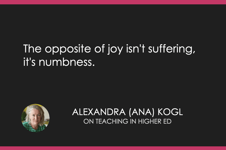 “The opposite of joy isn't suffering, it's numbness.” - Alexandra (Ana) Kogl on Teaching in Higher Ed podcast