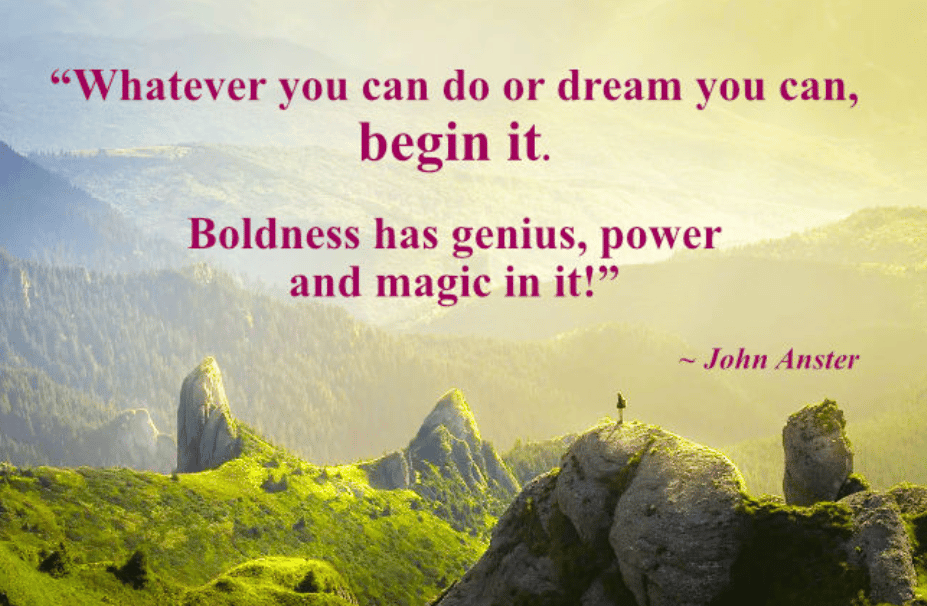 Whatever you can do or dream you can, begin it. Boldness has genius, power, and magic in it!